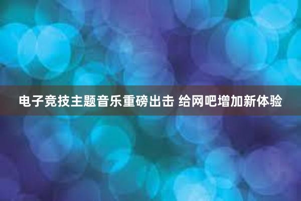 电子竞技主题音乐重磅出击 给网吧增加新体验