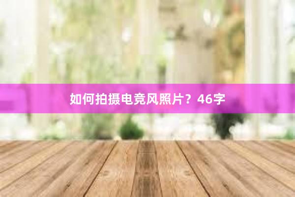 如何拍摄电竞风照片？46字