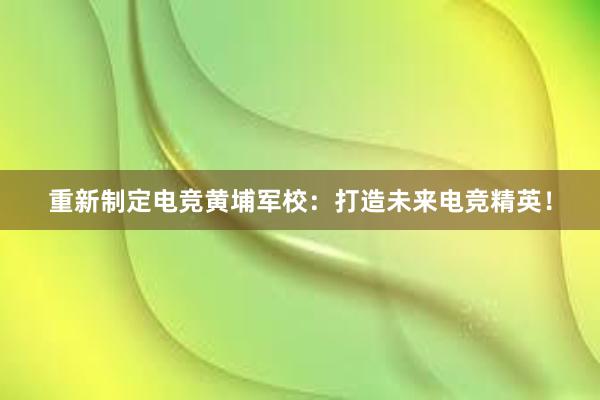 重新制定电竞黄埔军校：打造未来电竞精英！