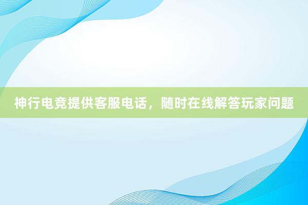 神行电竞提供客服电话，随时在线解答玩家问题