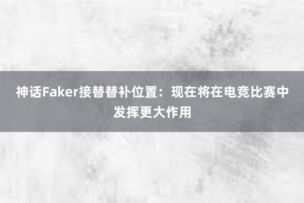 神话Faker接替替补位置：现在将在电竞比赛中发挥更大作用