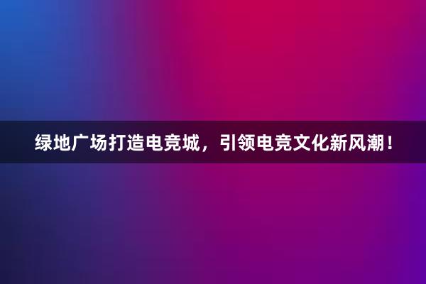 绿地广场打造电竞城，引领电竞文化新风潮！