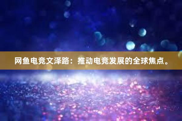 网鱼电竞文泽路：推动电竞发展的全球焦点。