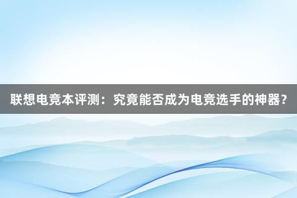 联想电竞本评测：究竟能否成为电竞选手的神器？