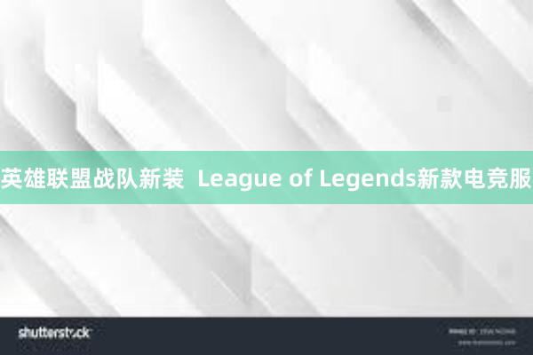 英雄联盟战队新装  League of Legends新款电竞服