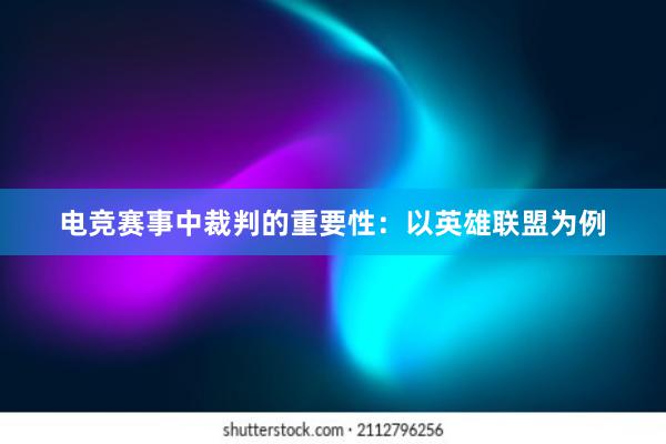 电竞赛事中裁判的重要性：以英雄联盟为例