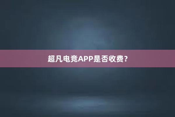 超凡电竞APP是否收费？