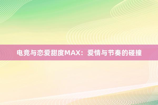 电竞与恋爱甜度MAX：爱情与节奏的碰撞