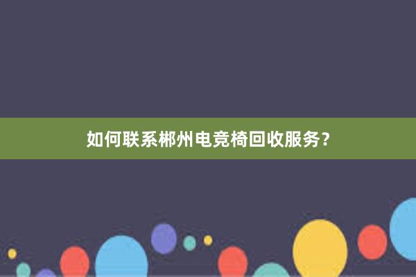 如何联系郴州电竞椅回收服务？