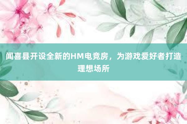 闻喜县开设全新的HM电竞房，为游戏爱好者打造理想场所