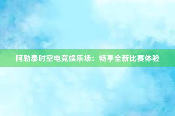 阿勒泰时空电竞娱乐场：畅享全新比赛体验