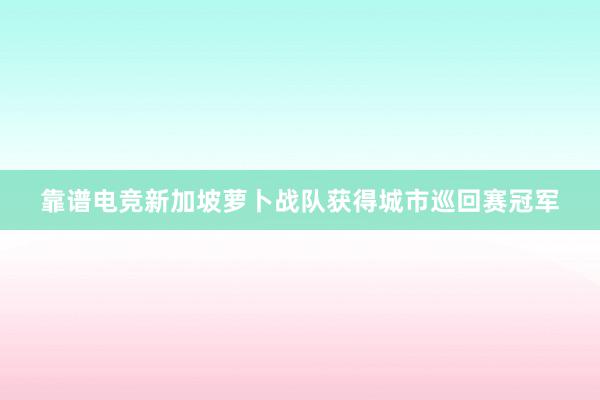 靠谱电竞新加坡萝卜战队获得城市巡回赛冠军