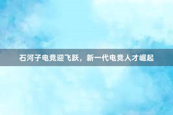 石河子电竞迎飞跃，新一代电竞人才崛起