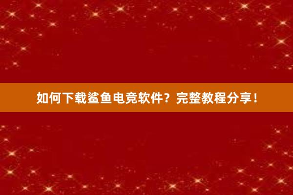 如何下载鲨鱼电竞软件？完整教程分享！