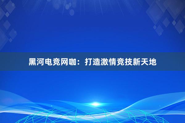 黑河电竞网咖：打造激情竞技新天地